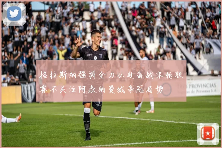 格拉斯纳强调全力以赴备战末轮联赛不关注阿森纳曼城争冠局势