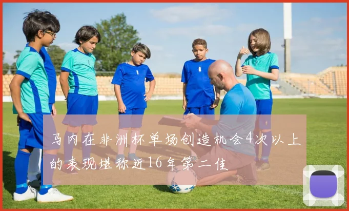 马内在非洲杯单场创造机会4次以上的表现堪称近16年第二佳