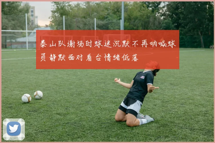 泰山队谢场时球迷沉默不再呐喊球员静默面对看台情绪低落