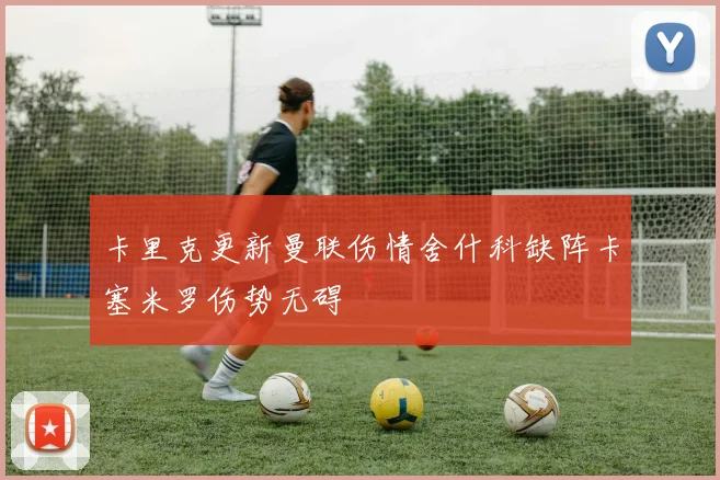 卡里克更新曼联伤情舍什科缺阵卡塞米罗伤势无碍