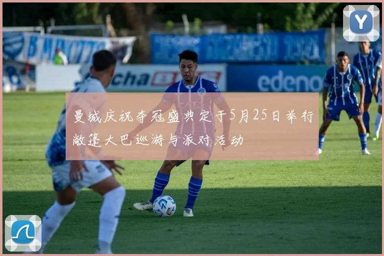 曼城庆祝夺冠盛典定于5月25日举行敞篷大巴巡游与派对活动