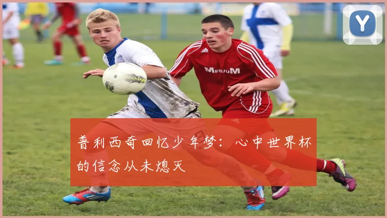 普利西奇回忆少年梦：心中世界杯的信念从未熄灭