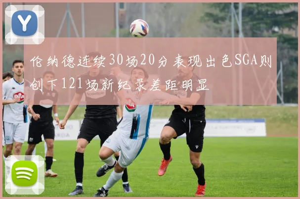 伦纳德连续30场20分表现出色SGA则创下121场新纪录差距明显