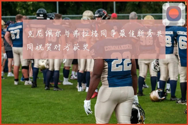 克尼佩尔与弗拉格同争最佳新秀共同祝贺对方获奖