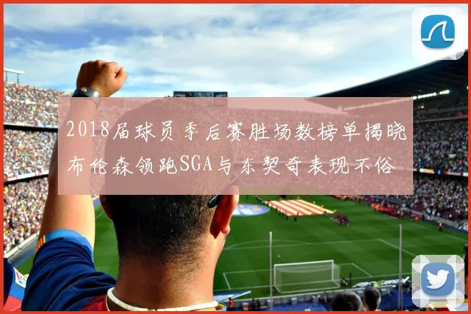 2018届球员季后赛胜场数榜单揭晓布伦森领跑SGA与东契奇表现不俗