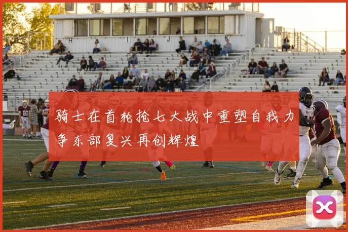 骑士在首轮抢七大战中重塑自我力争东部复兴再创辉煌