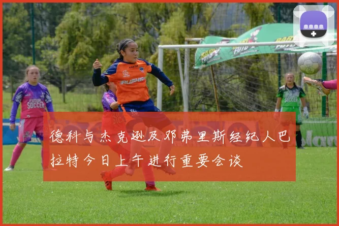 德科与杰克逊及邓弗里斯经纪人巴拉特今日上午进行重要会谈