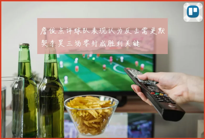 詹俊点评球队表现认为反击需更默契李昊三场零封成胜利关键