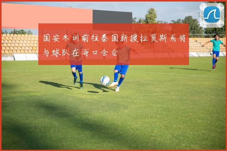 国安冬训前往泰国新援拉莫斯或将与球队在海口会合