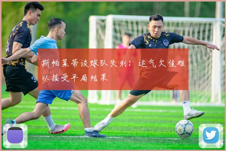 斯帕莱蒂谈球队失利：运气欠佳难以接受平局结果